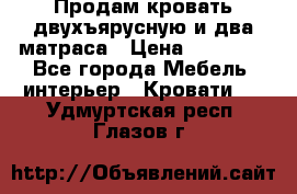 Продам кровать двухъярусную и два матраса › Цена ­ 15 000 - Все города Мебель, интерьер » Кровати   . Удмуртская респ.,Глазов г.